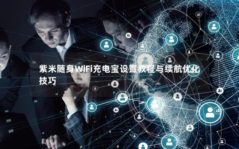 紫米随身WiFi充电宝设置教程与续航优化技巧