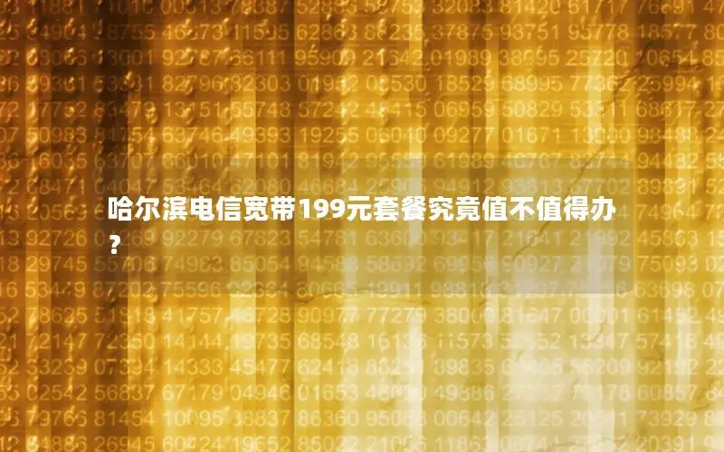 哈尔滨电信宽带199元套餐究竟值不值得办？