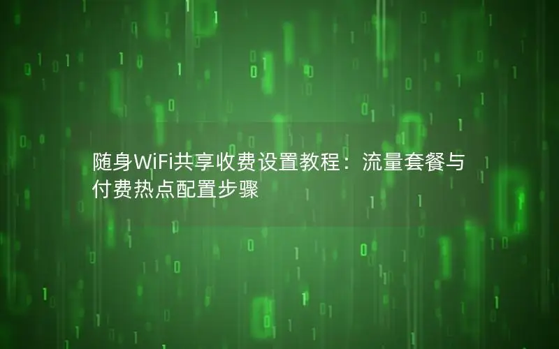 随身WiFi共享收费设置教程：流量套餐与付费热点配置步骤