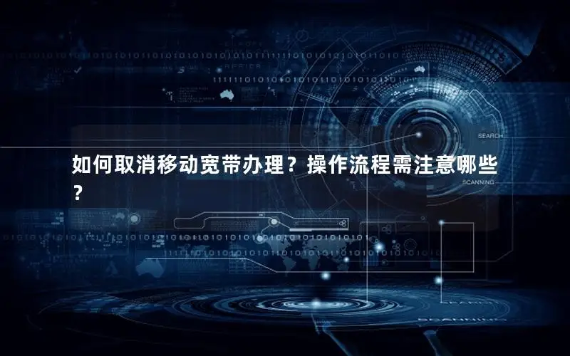 如何取消移动宽带办理？操作流程需注意哪些？