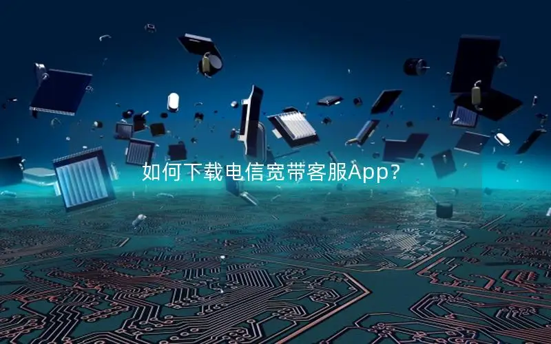 如何下载电信宽带客服App？