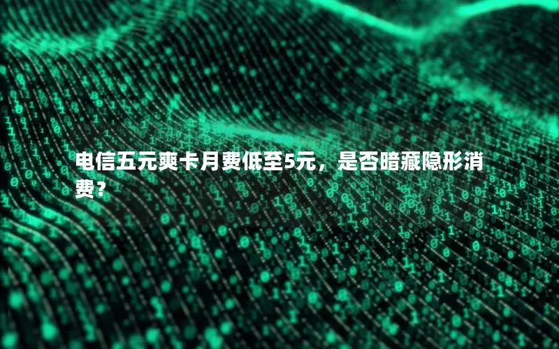 电信五元爽卡月费低至5元，是否暗藏隐形消费？