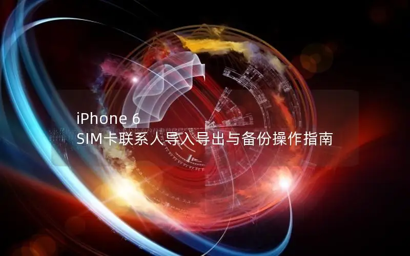 iPhone 6 SIM卡联系人导入导出与备份操作指南