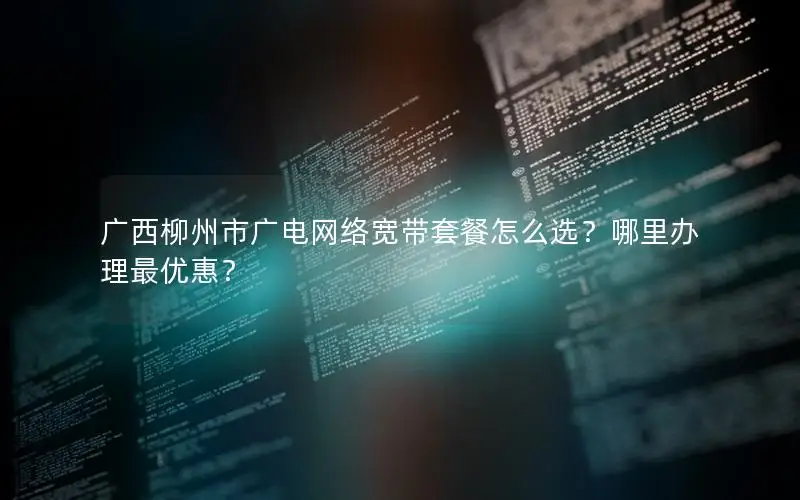 广西柳州市广电网络宽带套餐怎么选？哪里办理最优惠？