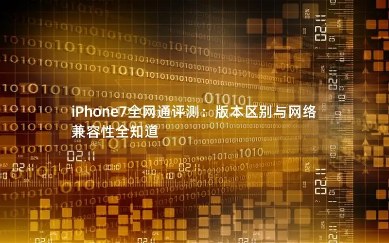 iPhone7全网通评测：版本区别与网络兼容性全知道