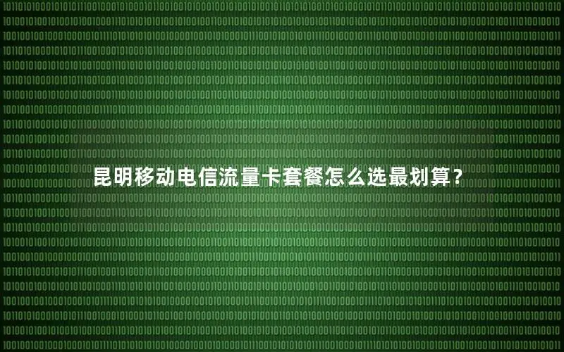 昆明移动电信流量卡套餐怎么选最划算？