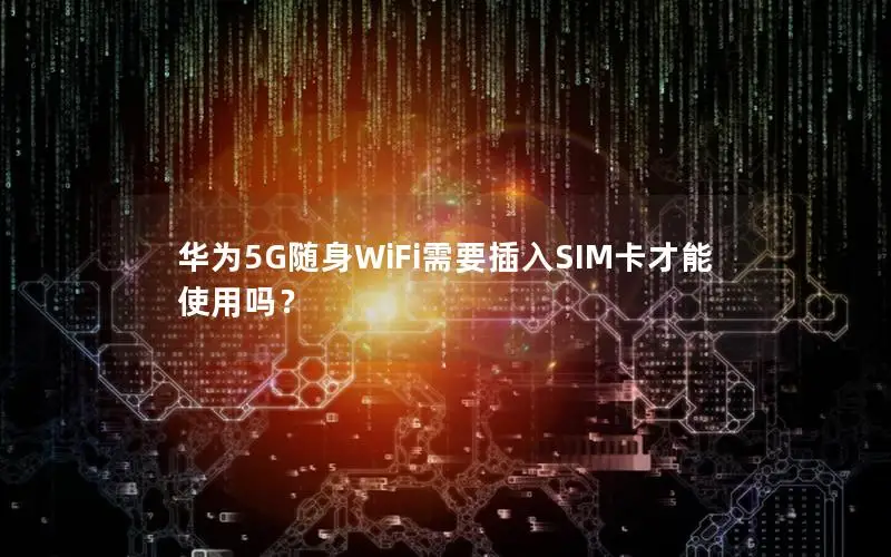 华为5G随身WiFi需要插入SIM卡才能使用吗？