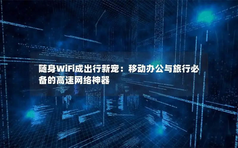 随身WiFi成出行新宠：移动办公与旅行必备的高速网络神器