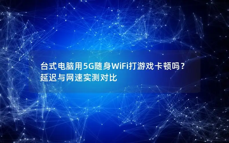 台式电脑用5G随身WiFi打游戏卡顿吗？延迟与网速实测对比