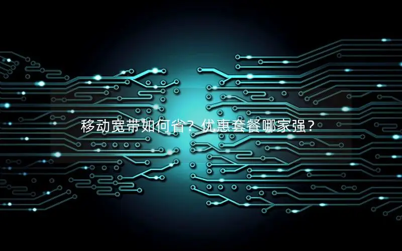 移动宽带如何省？优惠套餐哪家强？
