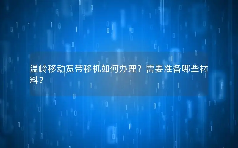 温岭移动宽带移机如何办理？需要准备哪些材料？