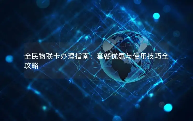 全民物联卡办理指南：套餐优惠与使用技巧全攻略