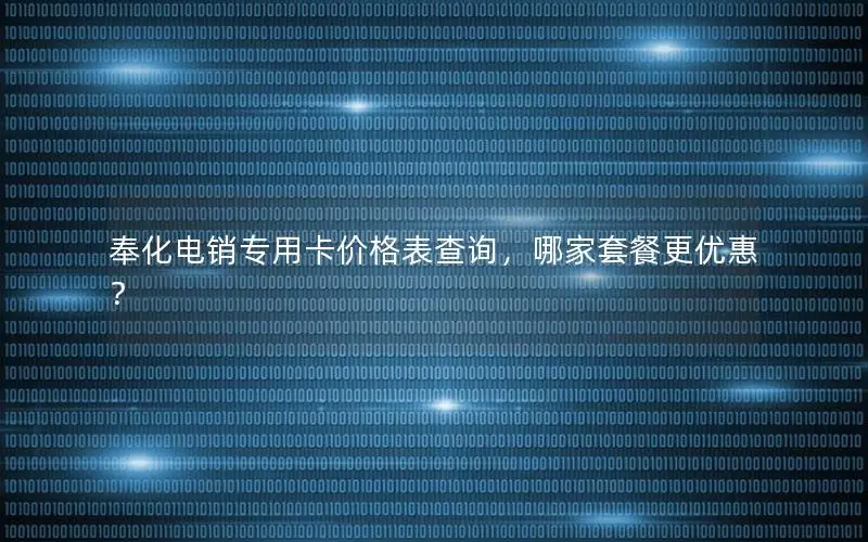 奉化电销专用卡价格表查询，哪家套餐更优惠？