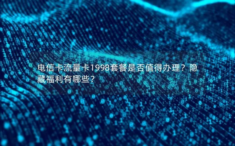 电信卡流量卡1998套餐是否值得办理？隐藏福利有哪些？