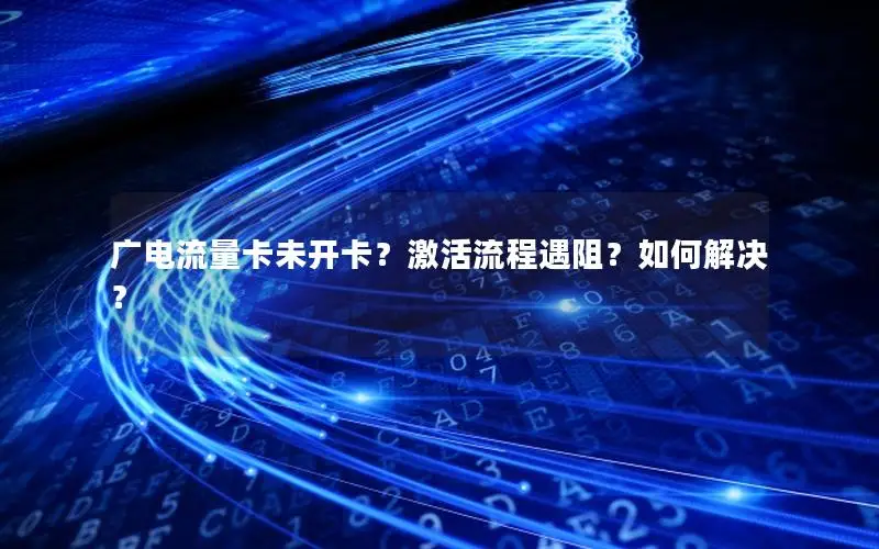 广电流量卡未开卡？激活流程遇阻？如何解决？