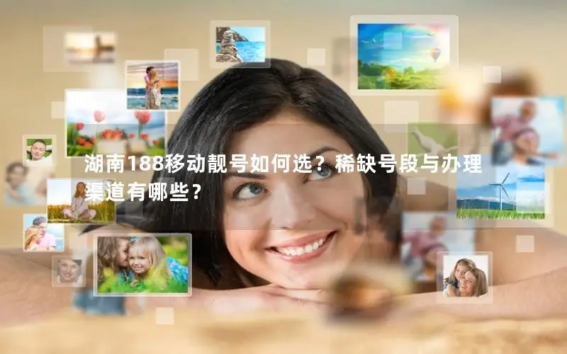 湖南188移动靓号如何选？稀缺号段与办理渠道有哪些？