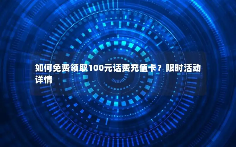 如何免费领取100元话费充值卡？限时活动详情