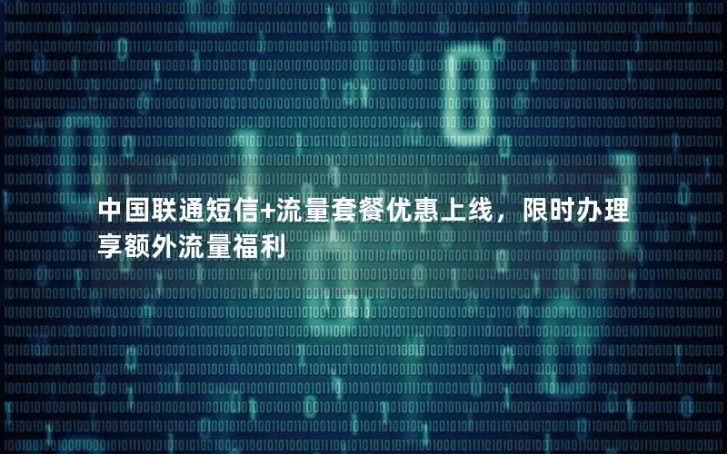 中国联通短信+流量套餐优惠上线，限时办理享额外流量福利