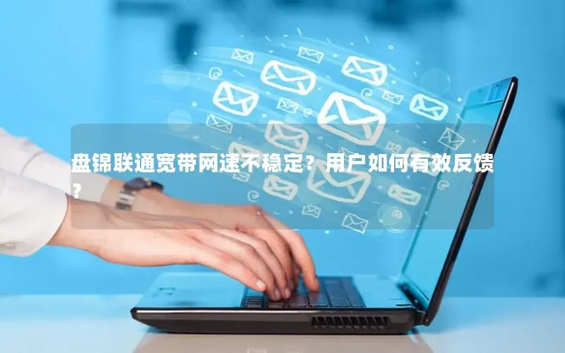 盘锦联通宽带网速不稳定？用户如何有效反馈？