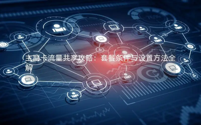 主副卡流量共享攻略：套餐条件与设置方法全解