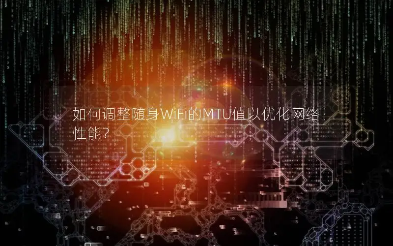 如何调整随身WiFi的MTU值以优化网络性能？