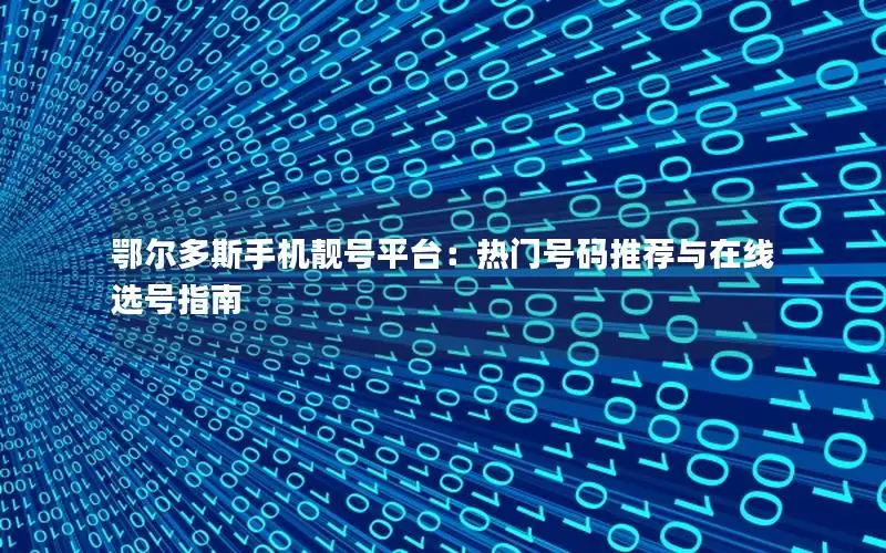 鄂尔多斯手机靓号平台：热门号码推荐与在线选号指南