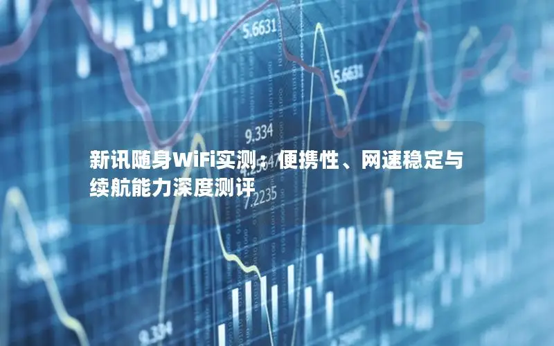 新讯随身WiFi实测：便携性、网速稳定与续航能力深度测评