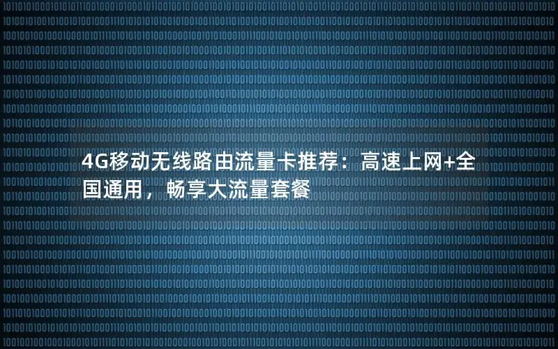 4G移动无线路由流量卡推荐：高速上网+全国通用，畅享大流量套餐