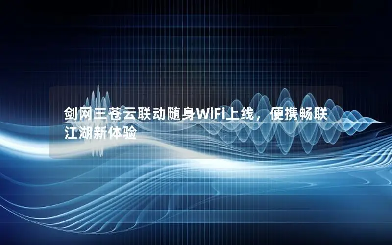 剑网三苍云联动随身WiFi上线，便携畅联江湖新体验