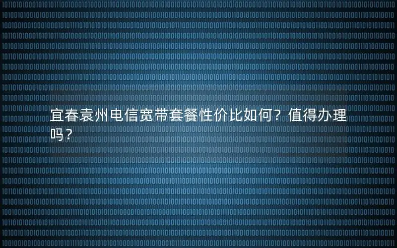 宜春袁州电信宽带套餐性价比如何？值得办理吗？