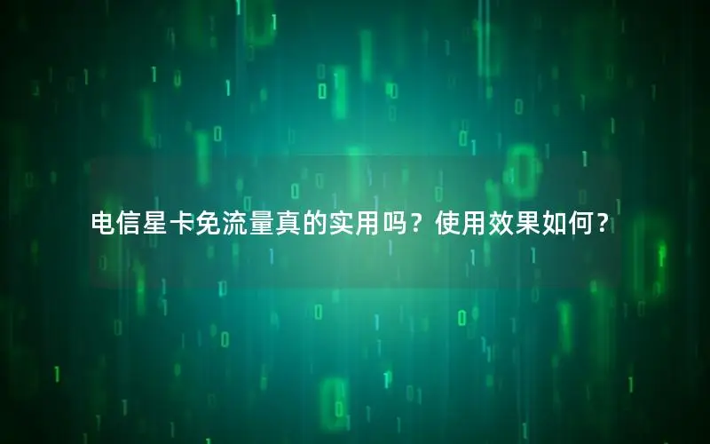 电信星卡免流量真的实用吗？使用效果如何？