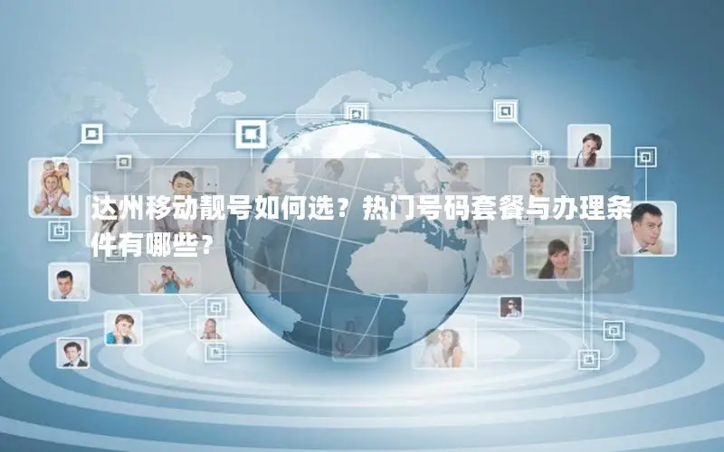 达州移动靓号如何选？热门号码套餐与办理条件有哪些？