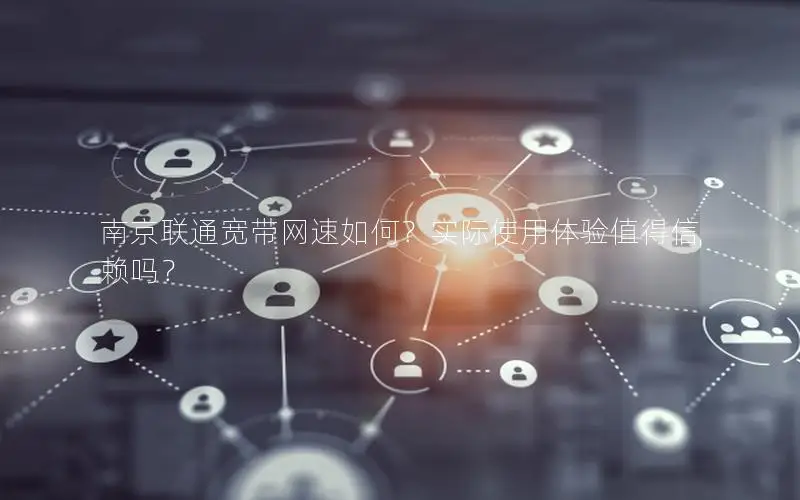 南京联通宽带网速如何？实际使用体验值得信赖吗？
