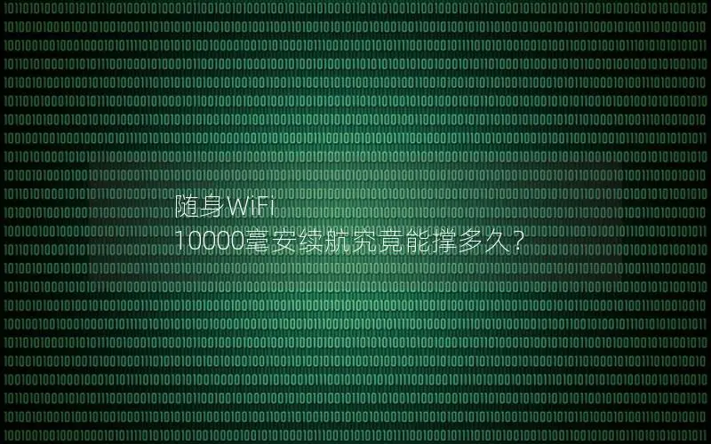 随身WiFi 10000毫安续航究竟能撑多久？