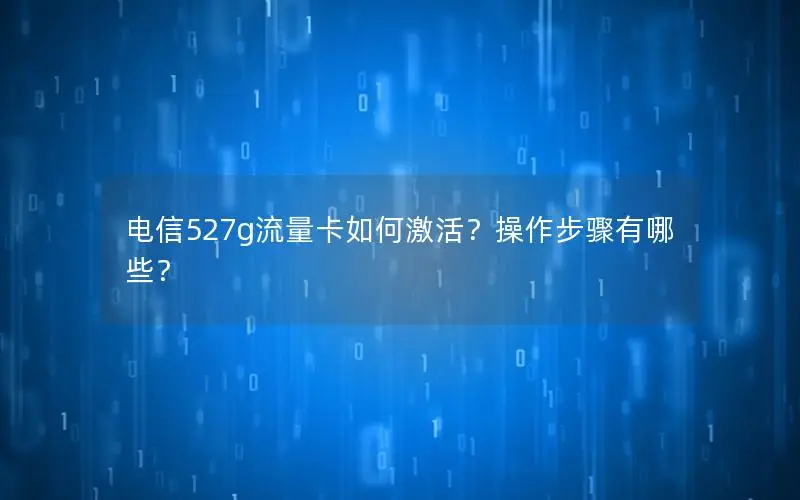 电信527g流量卡如何激活？操作步骤有哪些？
