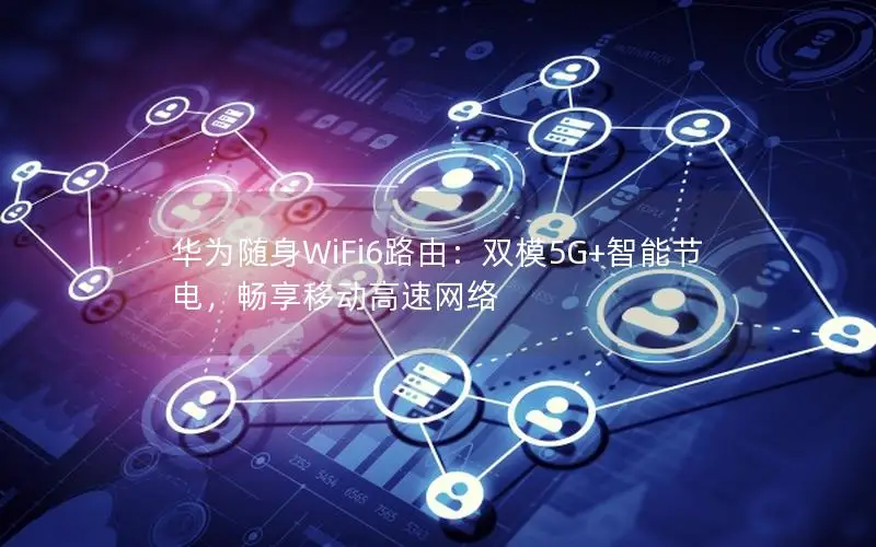 华为随身WiFi6路由：双模5G+智能节电，畅享移动高速网络