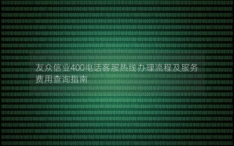 友众信业400电话客服热线办理流程及服务费用查询指南