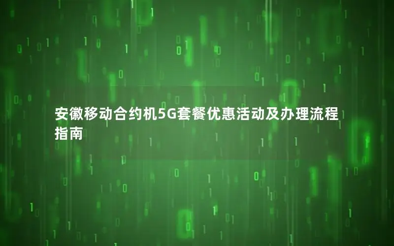 安徽移动合约机5G套餐优惠活动及办理流程指南
