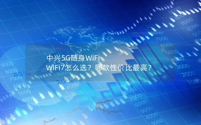 中兴5G随身WiFi WiFi7怎么选？哪款性价比最高？