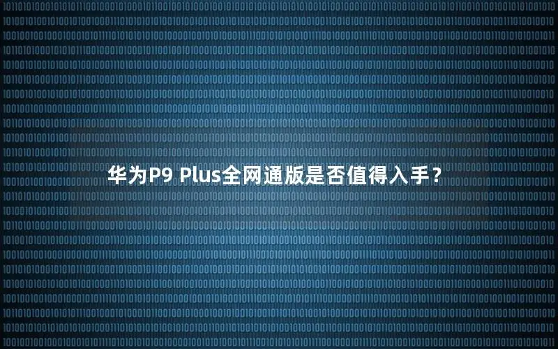 华为P9 Plus全网通版是否值得入手？