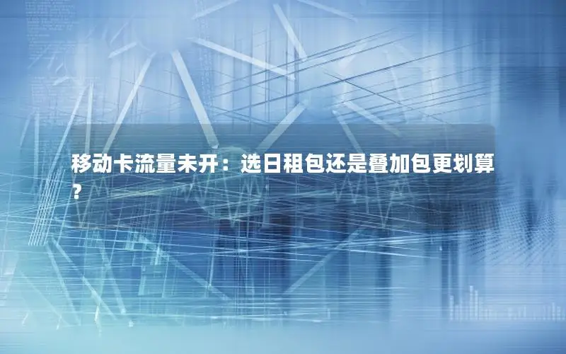 移动卡流量未开：选日租包还是叠加包更划算？