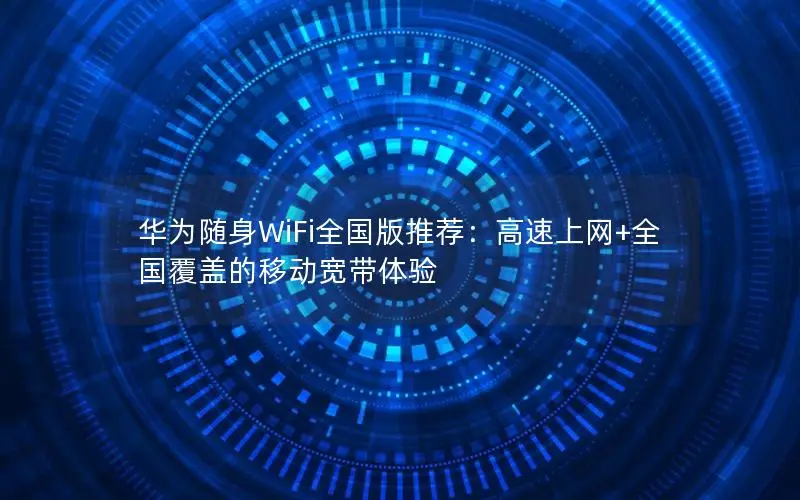 华为随身WiFi全国版推荐：高速上网+全国覆盖的移动宽带体验