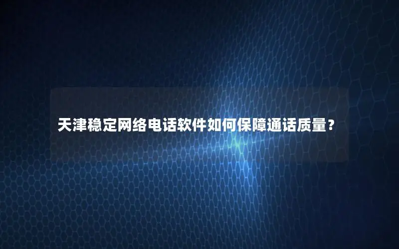 天津稳定网络电话软件如何保障通话质量？
