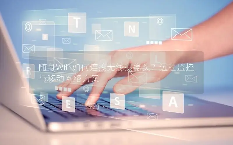 随身WiFi如何连接无线摄像头？远程监控与移动网络方案