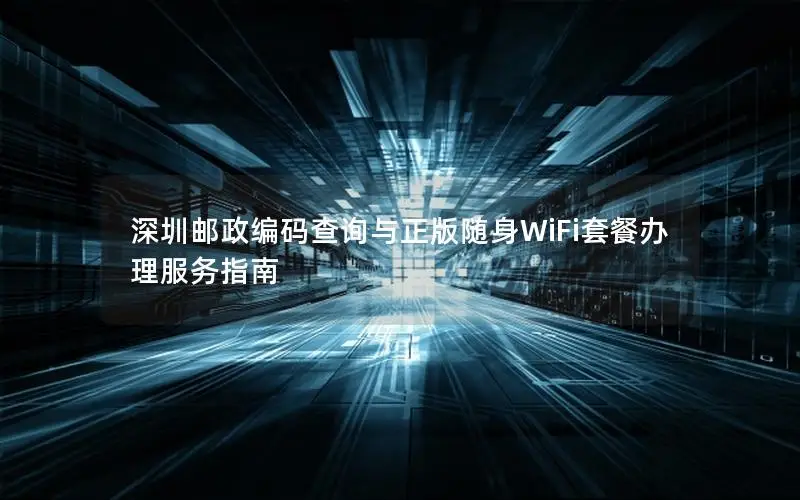 深圳邮政编码查询与正版随身WiFi套餐办理服务指南