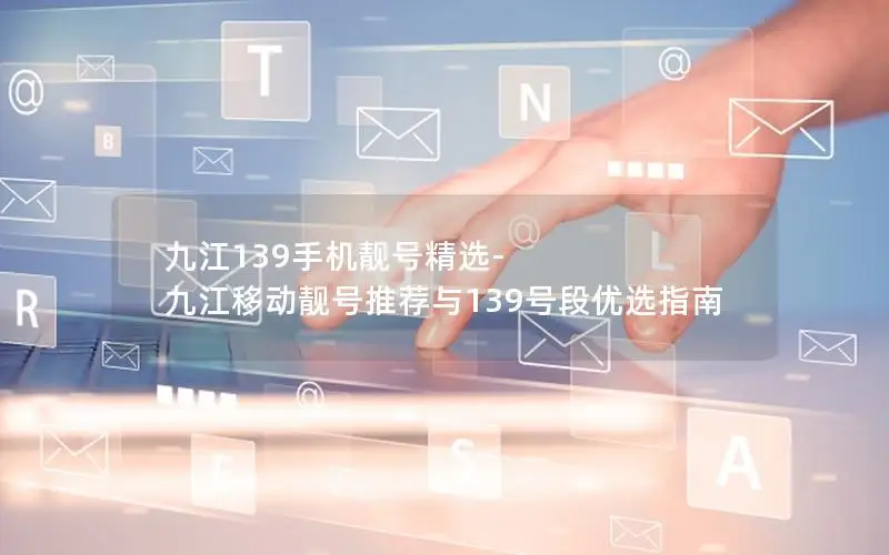 九江139手机靓号精选-九江移动靓号推荐与139号段优选指南