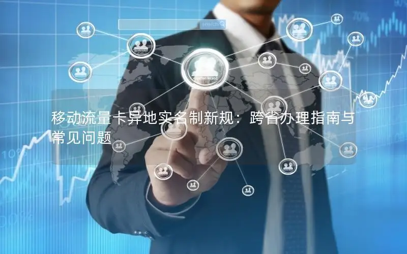 移动流量卡异地实名制新规：跨省办理指南与常见问题
