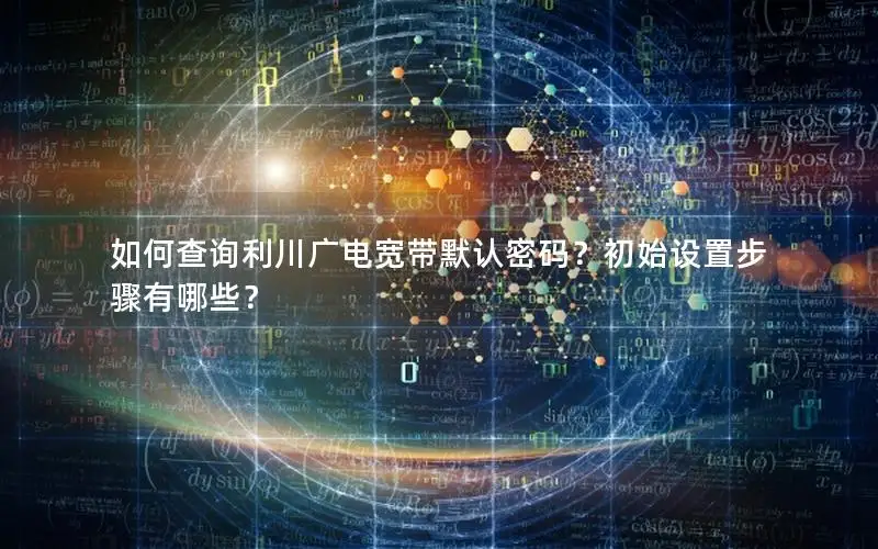 如何查询利川广电宽带默认密码？初始设置步骤有哪些？