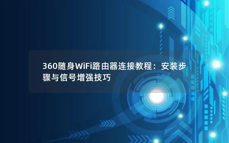 360随身WiFi路由器连接教程：安装步骤与信号增强技巧