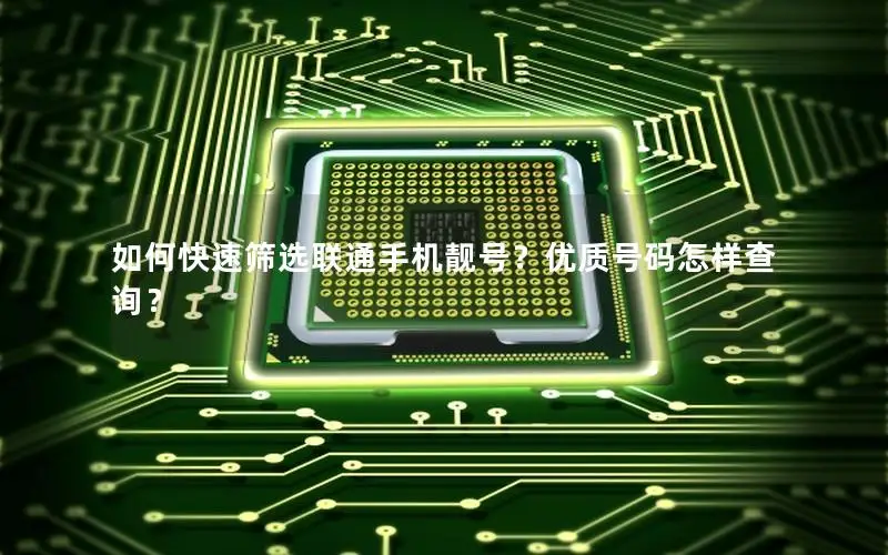 如何快速筛选联通手机靓号？优质号码怎样查询？